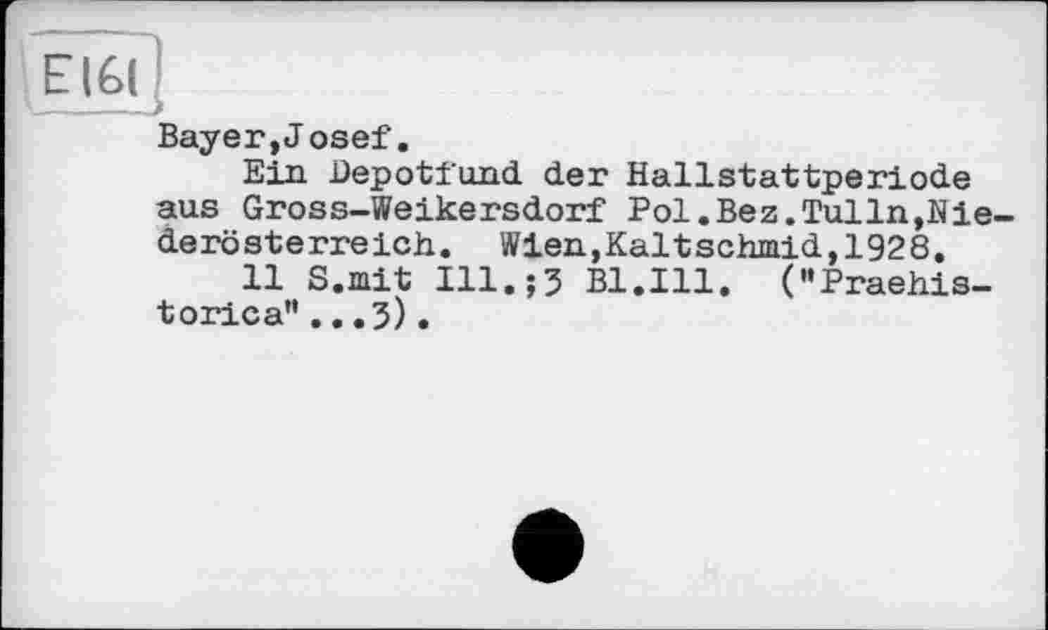 ﻿Bayer,J osef.
Ein Depotfund der Hallstattperiode aus Gross-Weikersdorf Pol.Bez.Tulln,Hie-derösterreich. Wien,Kaltschmid,1928.
11 S.xnit Ill.;5 Bl.Ill. ("Praehis-torica”...3)•